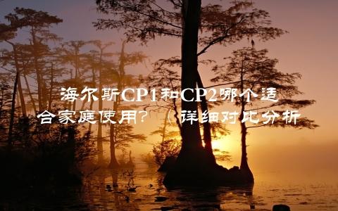 海尔斯Cp1和Cp2哪个适合家庭使用？（详细对比分析，让你选对最优方法）