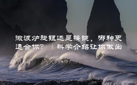 微波炉旋钮还是按键，哪种更适合你？（科学介绍让你做出最佳选择）