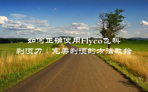 如何正确使用Flyco飞科剃须刀（完美剃须的方法教给你）