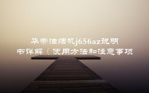 华帝油烟机j656az说明书详解（使用方法和注意事项全在这里）