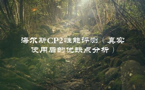 海尔斯Cp2性能评测（真实使用后的优缺点分析）