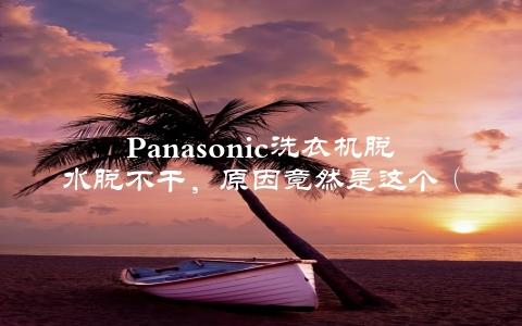 panasonic洗衣机脱水脱不干，原因竟然是这个（绝对不能再犯同样的错误）