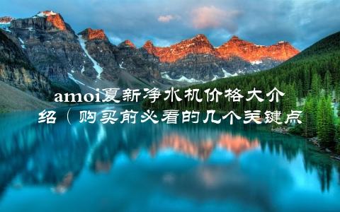 amoi夏新净水机价格大介绍（购买前必看的几个关键点）