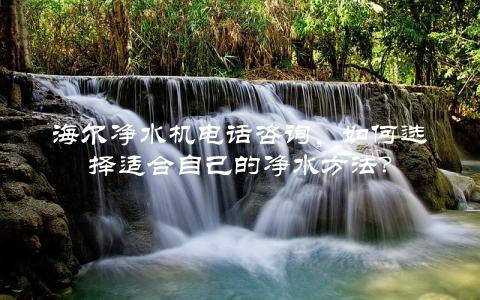 海尔净水机电话咨询，如何选择适合自己的净水方法？