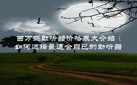 西万拓助听器价格表大介绍（如何选择最适合自己的助听器）