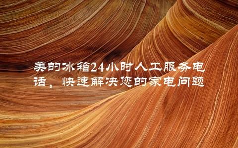 美的冰箱24小时人工服务电话，快速解决您的家电问题