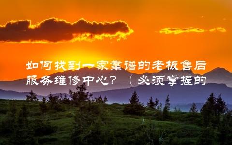 如何找到一家靠谱的老板售后服务维修中心？（必须掌握的几个关键点）