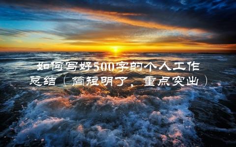 如何写好500字的个人工作总结（简短明了，重点突出）