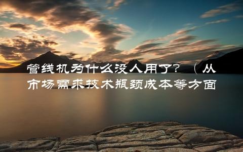 管线机为什么没人用了？（从市场需求技术瓶颈成本等方面分析原因）