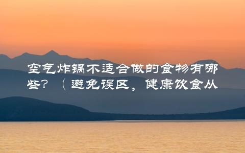 空气炸锅不适合做的食物有哪些？（避免误区，健康饮食从这里开始）