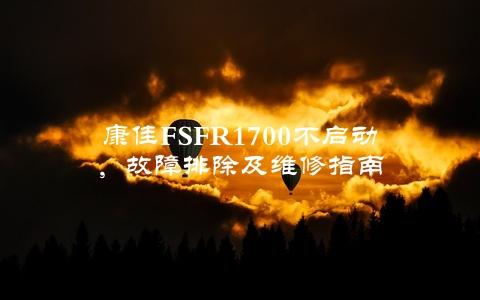 康佳FSFR1700不启动，故障排除及维修指南