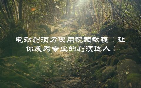 电动剃须刀使用视频教程（让你成为专业的剃须达人）