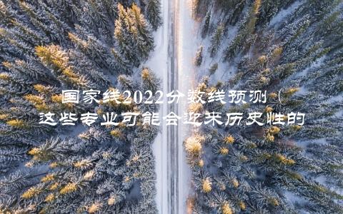 国家线2022分数线预测（这些专业可能会迎来历史性的大变革）