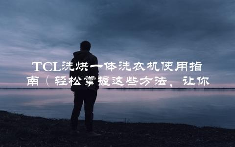 TCL洗烘一体洗衣机使用指南（轻松掌握这些方法，让你的衣服更干净）