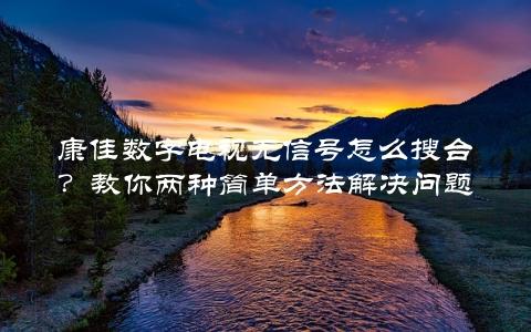 康佳数字电视无信号怎么搜台？教你两种简单方法解决问题