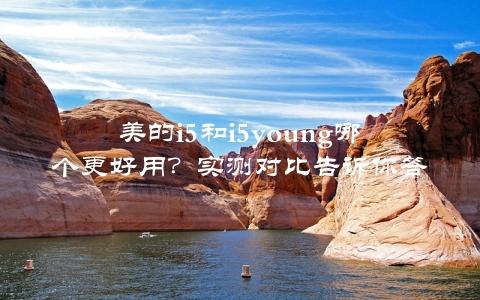 美的i5和i5young哪个更好用？实测对比告诉你答案