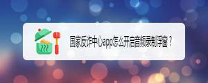 国家反诈中心app音频录制时怎么开启浮窗? 浮窗开不了的解决办法