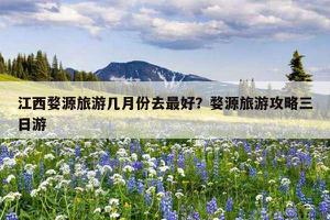 江西婺源旅游几月份去最好？婺源旅游攻略三日游