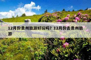 12月份贵州旅游好玩吗？12月份去贵州旅游