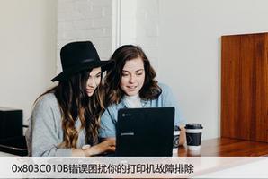 0x803C010B错误困扰你的打印机故障排除?如何修复