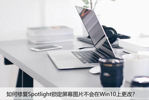 如何修复Spotlight锁定屏幕图片不会在Win10上更改？