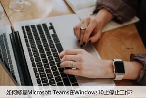 如何修复Microsoft Teams在Windows10上停止工作？