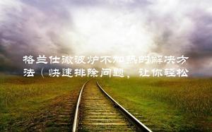 格兰仕微波炉不加热的解决方法(快速排除问题,让你轻松修复)