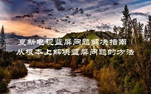 夏新电视蓝屏问题解决指南(从根本上解决蓝屏问题的方法)