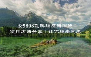 fc5808飞科理发器档位使用方法分享（让你理出完美发型）