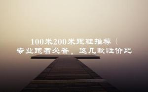 100米200米跑鞋推荐（专业跑者必备，这几款性价比超高）