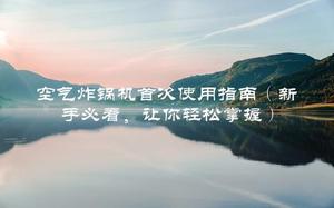 空气炸锅机首次使用指南(新手必看,让你轻松掌握)