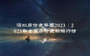 深圳房价走势图2023（2023年全国房价最新排行榜）